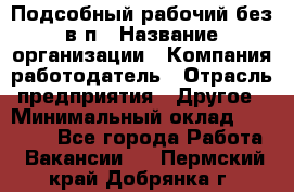 Подсобный рабочий-без в/п › Название организации ­ Компания-работодатель › Отрасль предприятия ­ Другое › Минимальный оклад ­ 16 000 - Все города Работа » Вакансии   . Пермский край,Добрянка г.